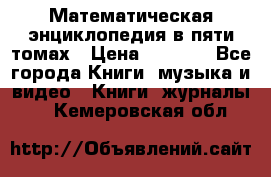 Математическая энциклопедия в пяти томах › Цена ­ 1 000 - Все города Книги, музыка и видео » Книги, журналы   . Кемеровская обл.